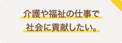 介護や福祉の仕事で社会に貢献したい。