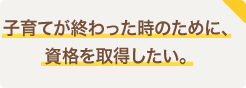 子育てが終わった時のために、資格を取得したい。